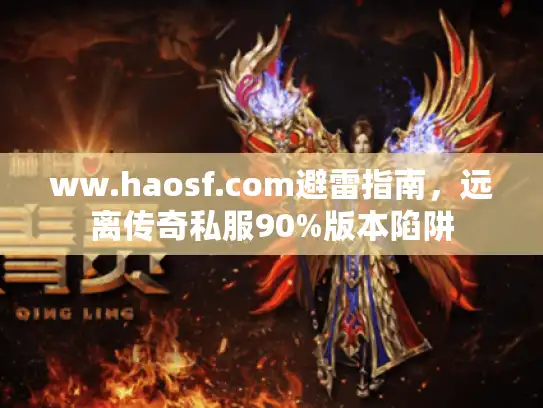 ww.haosf.com避雷指南,远离传奇私服90%版本陷阱 ww.haosf.com避雷指南,远离传奇私服90%版本陷阱