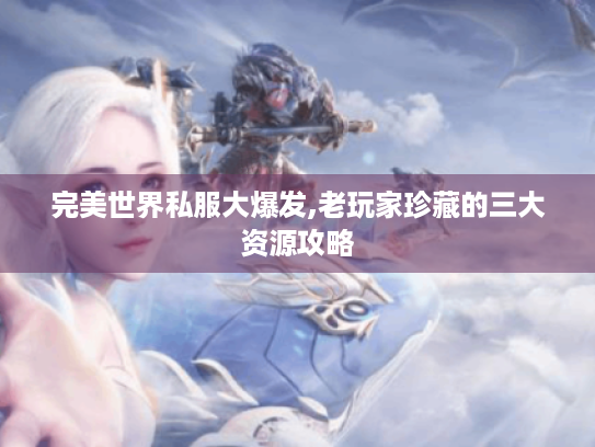完美世界私服大爆发,老玩家珍藏的三大资源攻略