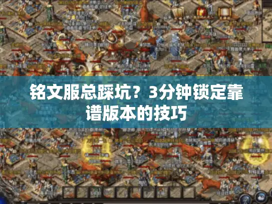 铭文服总踩坑？3分钟锁定靠谱版本的技巧