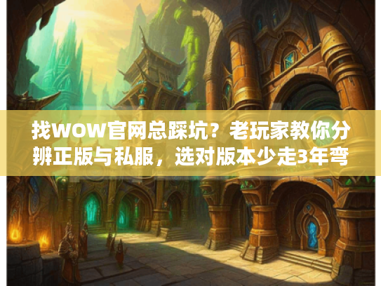 找WOW官网总踩坑？老玩家教你分辨正版与私服，选对版本少走3年弯路