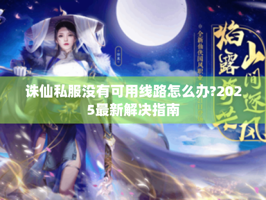 诛仙私服没有可用线路怎么办?2025最新解决指南 诛仙私服没有可用线路怎么办?2025最新解决指南