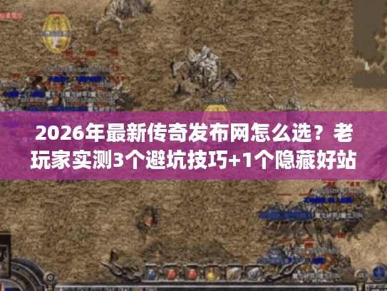 2026年最新传奇发布网怎么选？老玩家实测3个避坑技巧+1个隐藏好站