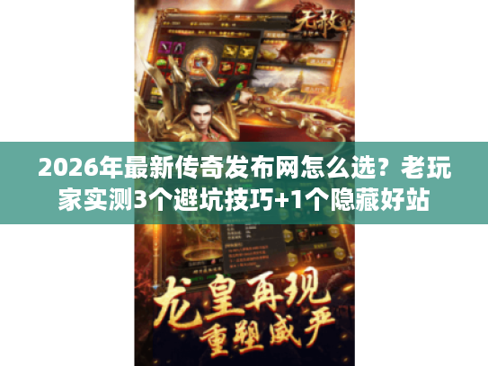 2026年最新传奇发布网怎么选？老玩家实测3个避坑技巧+1个隐藏好站
