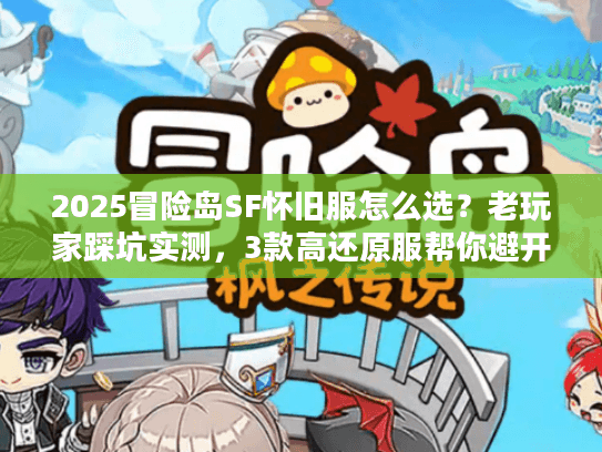 2025冒险岛SF怀旧服怎么选?老玩家踩坑实测,3款高还原服帮你避开雷区 2025冒险岛SF怀旧服怎么选?老玩家踩坑实测,3款高还原服帮你避开雷区