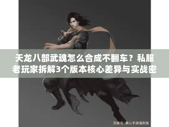 天龙八部武魂怎么合成不翻车？私服老玩家拆解3个版本核心差异与实战密码