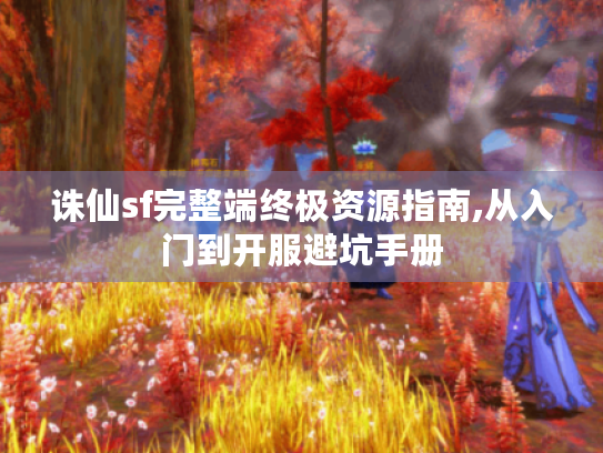 诛仙sf完整端终极资源指南,从入门到开服避坑手册 诛仙sf完整端终极资源指南,从入门到开服避坑手册