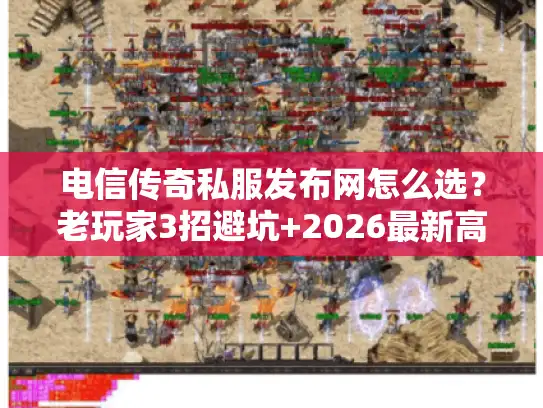 电信传奇私服发布网怎么选？老玩家3招避坑+2026最新高爆版本清单