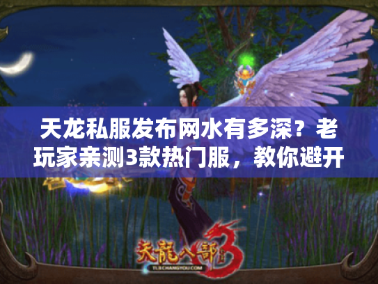 天龙私服发布网水有多深？老玩家亲测3款热门服，教你避开90%坑