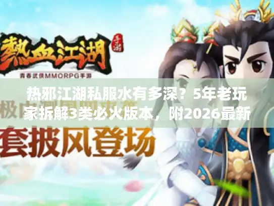 热邪江湖私服水有多深？5年老玩家拆解3类必火版本，附2026最新开服情报