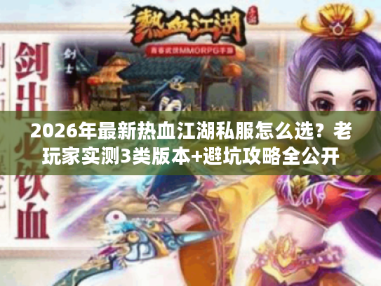 2026年最新热血江湖私服怎么选？老玩家实测3类版本+避坑攻略全公开