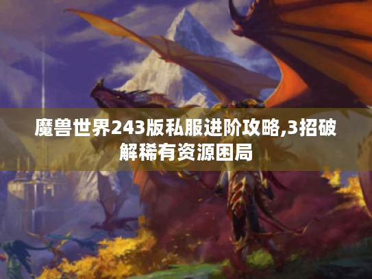 魔兽世界243版私服进阶攻略,3招破解稀有资源困局 魔兽世界243版私服进阶攻略,3招破解稀有资源困局