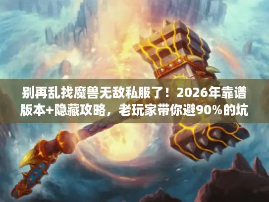 别再乱找魔兽无敌私服了!2026年靠谱版本+隐藏攻略,老玩家带你避90%的坑 别再乱找魔兽无敌私服了!2026年靠谱版本+隐藏攻略,老玩家带你避90%的坑