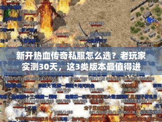 新开热血传奇私服怎么选？老玩家实测30天，这3类版本最值得进