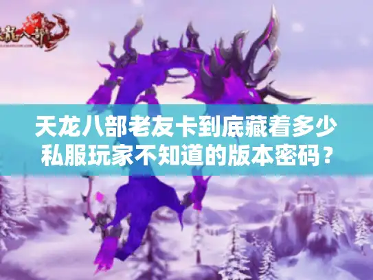 天龙八部老友卡到底藏着多少私服玩家不知道的版本密码？