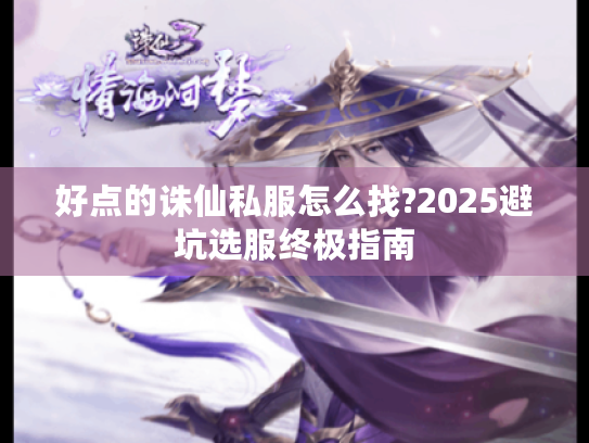好点的诛仙私服怎么找?2025避坑选服终极指南 好点的诛仙私服怎么找?2025避坑选服终极指南
