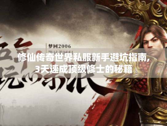 修仙传奇世界私服新手避坑指南,3天速成顶级修士的秘籍 修仙传奇世界私服新手避坑指南,3天速成顶级修士的秘籍