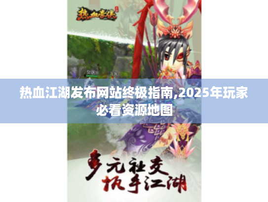 热血江湖发布网站终极指南,2025年玩家必看资源地图 热血江湖发布网站终极指南,2025年玩家必看资源地图