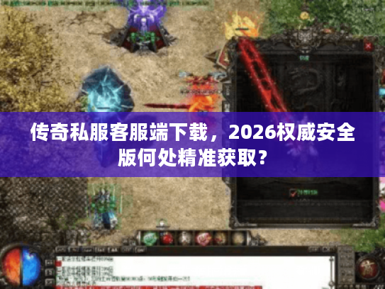 传奇私服客服端下载,2026权威安全版何处精准获取? 传奇私服客服端下载,2026权威安全版何处精准获取?