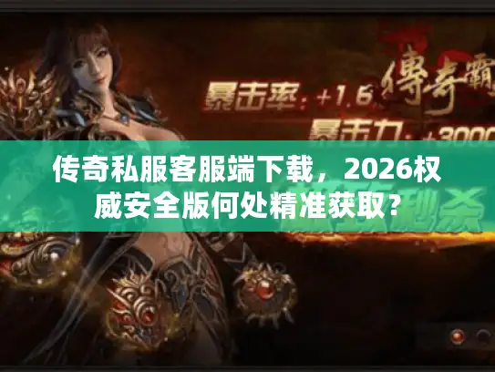 传奇私服客服端下载,2026权威安全版何处精准获取? 传奇私服客服端下载,2026权威安全版何处精准获取?