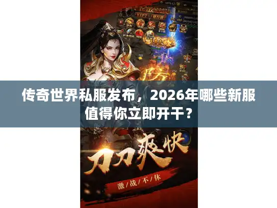 传奇世界私服发布，2026年哪些新服值得你立即开干？