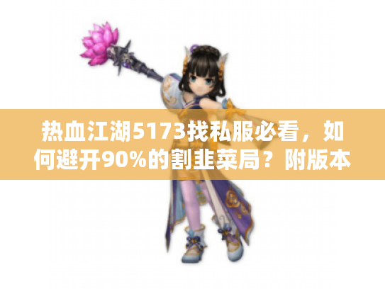 热血江湖5173找私服必看，如何避开90%的割韭菜局？附版本攻略