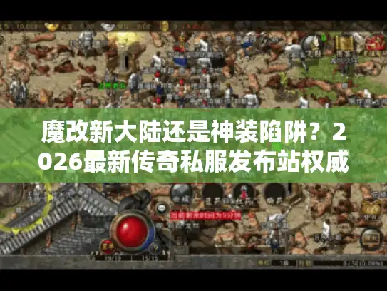 魔改新大陆还是神装陷阱？2026最新传奇私服发布站权威评测