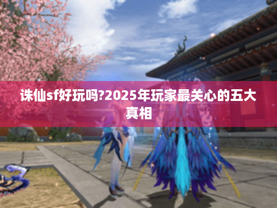 诛仙sf好玩吗?2025年玩家最关心的五大真相 诛仙sf好玩吗?2025年玩家最关心的五大真相