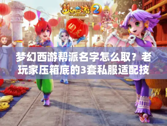 梦幻西游帮派名字怎么取?老玩家压箱底的3套私服适配技巧,帮你秒懂版本密码 梦幻西游帮派名字怎么取?老玩家压箱底的3套私服适配技巧,帮你秒懂版本密码