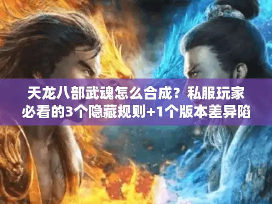 天龙八部武魂怎么合成？私服玩家必看的3个隐藏规则+1个版本差异陷阱