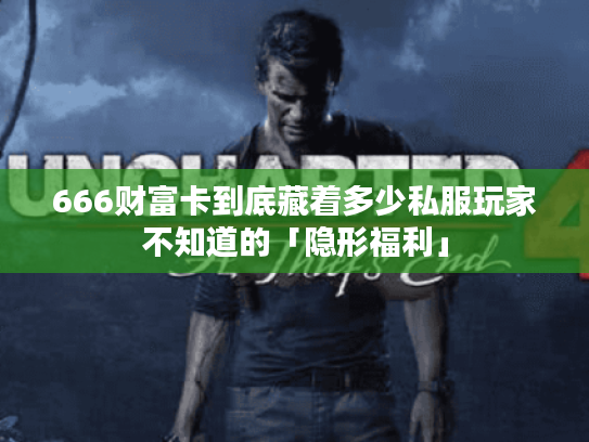 666财富卡到底藏着多少私服玩家不知道的「隐形福利」