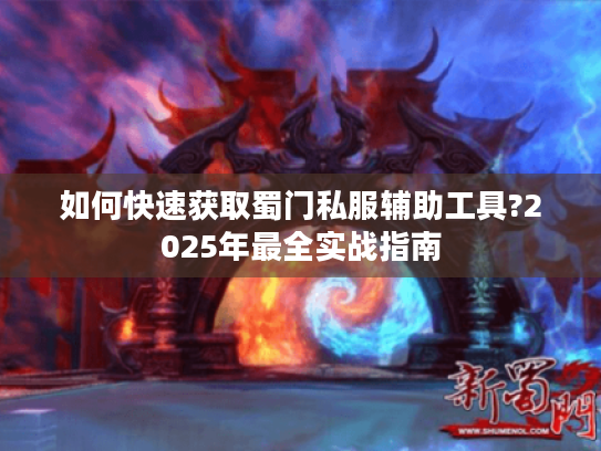 如何快速获取蜀门私服辅助工具?2025年最全实战指南 如何快速获取蜀门私服辅助工具?2025年最全实战指南