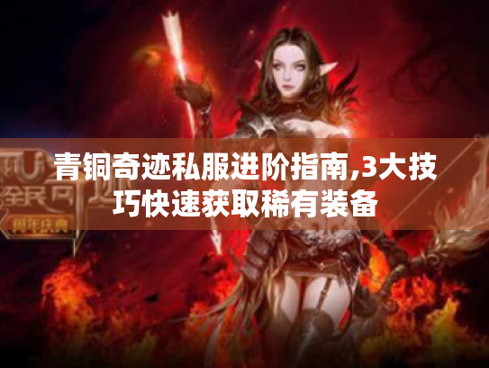 青铜奇迹私服进阶指南,3大技巧快速获取稀有装备 青铜奇迹私服进阶指南,3大技巧快速获取稀有装备