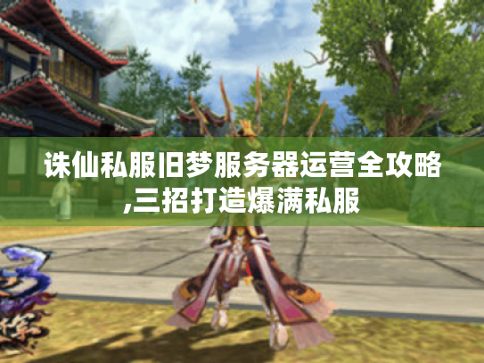 诛仙私服旧梦服务器运营全攻略,三招打造爆满私服 诛仙私服旧梦服务器运营全攻略,三招打造爆满私服