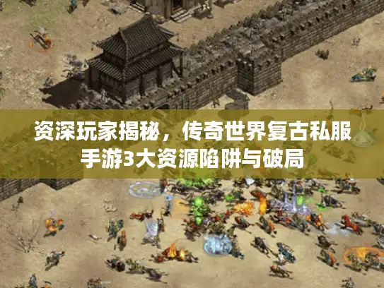 资深玩家揭秘，传奇世界复古私服手游3大资源陷阱与破局