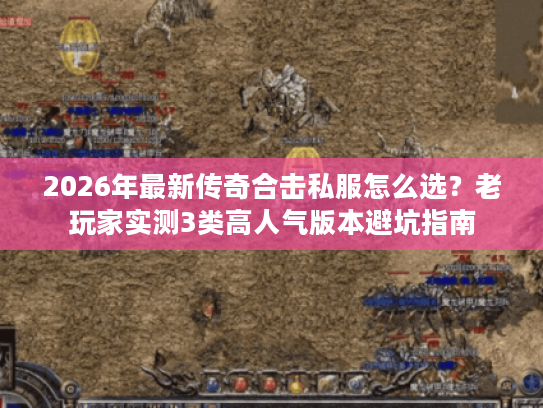 2026年最新传奇合击私服怎么选？老玩家实测3类高人气版本避坑指南