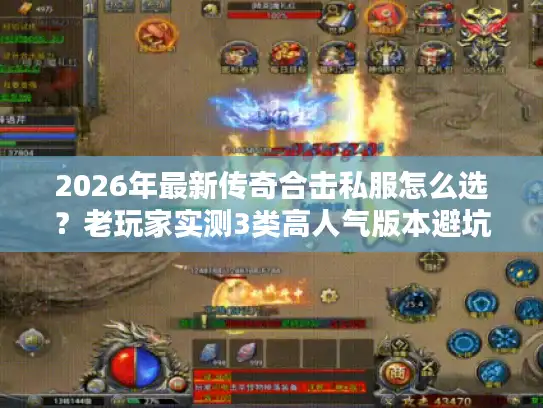 2026年最新传奇合击私服怎么选？老玩家实测3类高人气版本避坑指南
