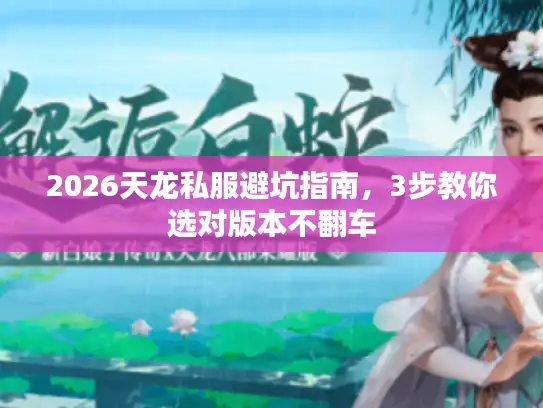 2026天龙私服避坑指南,3步教你选对版本不翻车 2026天龙私服避坑指南,3步教你选对版本不翻车