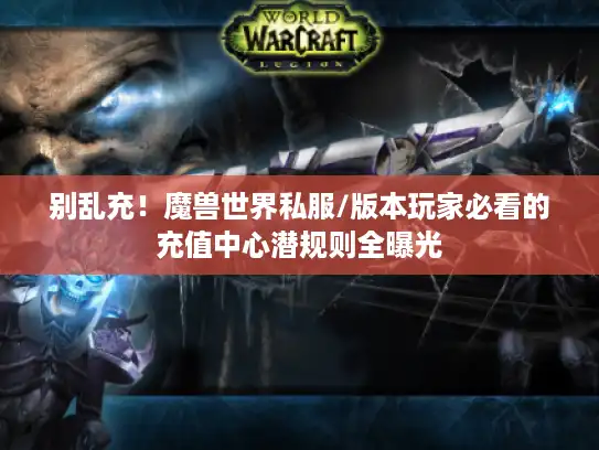 别乱充！魔兽世界私服/版本玩家必看的充值中心潜规则全曝光