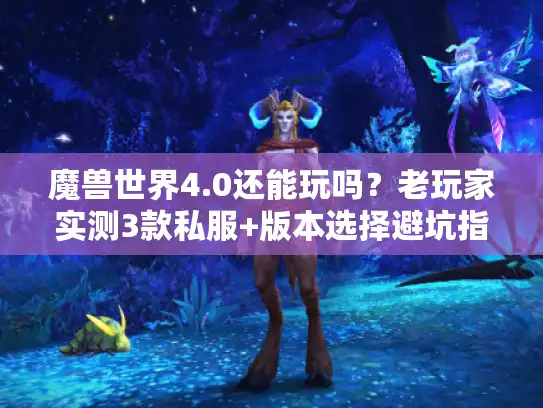 魔兽世界4.0还能玩吗？老玩家实测3款私服+版本选择避坑指南