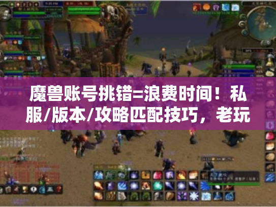 魔兽账号挑错=浪费时间！私服/版本/攻略匹配技巧，老玩家用3个号实测的真相