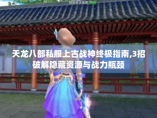 天龙八部私服上古战神终极指南,3招破解隐藏资源与战力瓶颈 天龙八部私服上古战神终极指南,3招破解隐藏资源与战力瓶颈