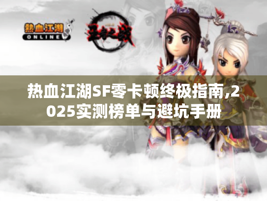 热血江湖SF零卡顿终极指南,2025实测榜单与避坑手册 热血江湖SF零卡顿终极指南,2025实测榜单与避坑手册