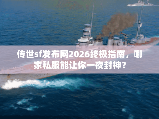 传世sf发布网2026终极指南，哪家私服能让你一夜封神？