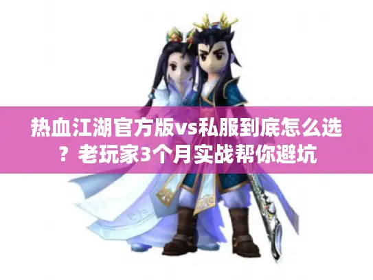 热血江湖官方版vs私服到底怎么选？老玩家3个月实战帮你避坑