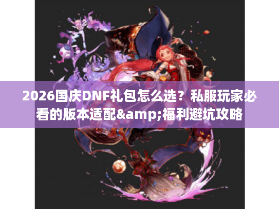 2026国庆DNF礼包怎么选？私服玩家必看的版本适配&福利避坑攻略
