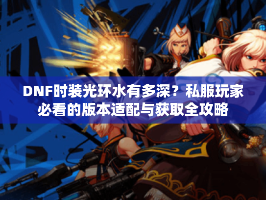 DNF时装光环水有多深？私服玩家必看的版本适配与获取全攻略