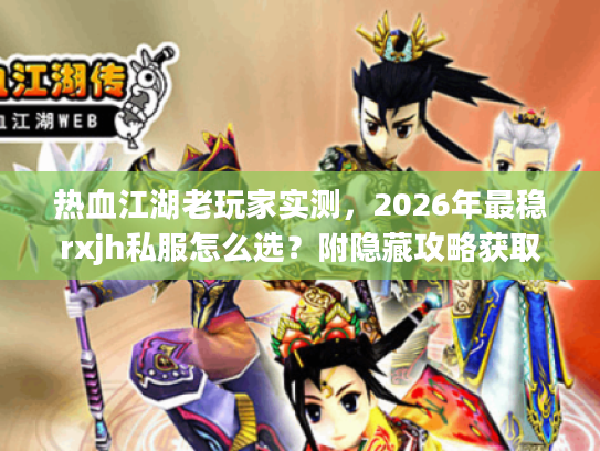 热血江湖老玩家实测，2026年最稳rxjh私服怎么选？附隐藏攻略获取技巧