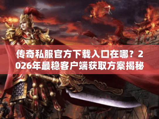 传奇私服官方下载入口在哪?2026年最稳客户端获取方案揭秘 传奇私服官方下载入口在哪?2026年最稳客户端获取方案揭秘
