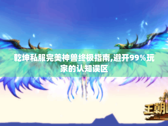 乾坤私服完美神兽终极指南,避开99%玩家的认知误区 乾坤私服完美神兽终极指南,避开99%玩家的认知误区