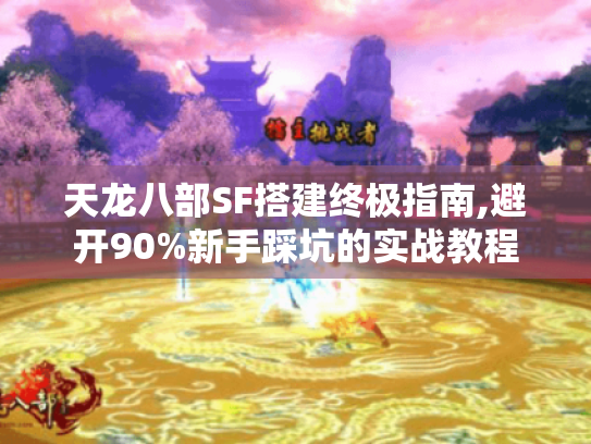 天龙八部SF搭建终极指南,避开90%新手踩坑的实战教程 天龙八部SF搭建终极指南,避开90%新手踩坑的实战教程